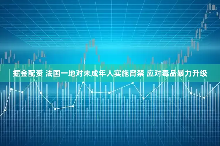 掘金配资 法国一地对未成年人实施宵禁 应对毒品暴力升级