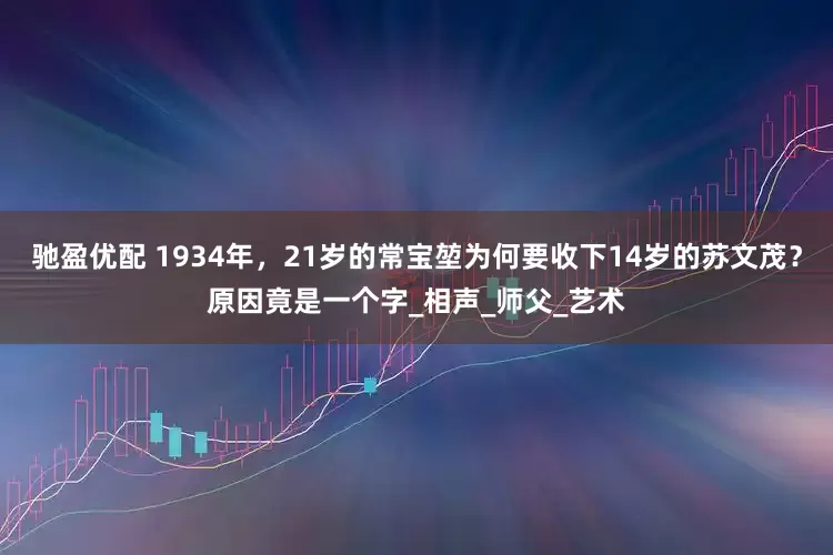 驰盈优配 1934年，21岁的常宝堃为何要收下14岁的苏文茂？原因竟是一个字_相声_师父_艺术