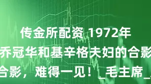 传金所配资 1972年，章含之，乔冠华和基辛格夫妇的合影，难得一见！_毛主席_历史_中国