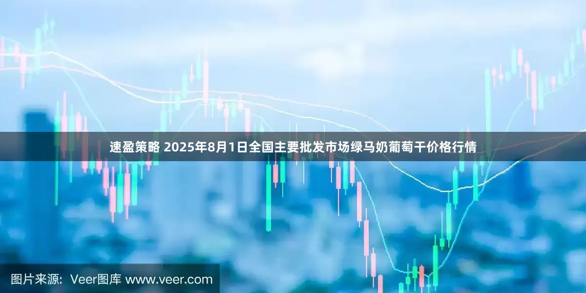 速盈策略 2025年8月1日全国主要批发市场绿马奶葡萄干价格行情