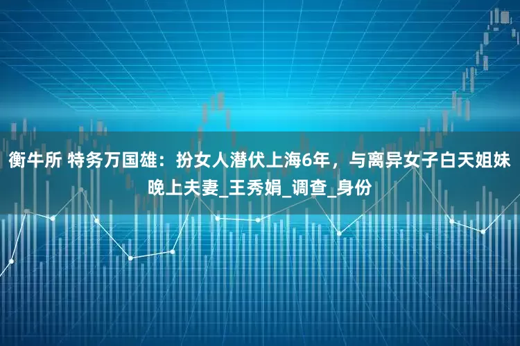 衡牛所 特务万国雄：扮女人潜伏上海6年，与离异女子白天姐妹晚上夫妻_王秀娟_调查_身份