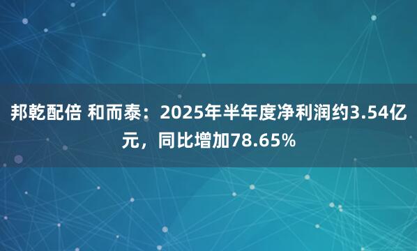 邦乾配倍 和而泰：2025年半年度净利润约3.54亿元，同比增加78.65%