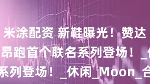 米涂配资 新鞋曝光！赞达亚 x On 昂跑首个联名系列登场！_休闲_Moon_合作