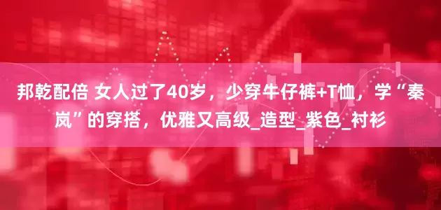 邦乾配倍 女人过了40岁，少穿牛仔裤+T恤，学“秦岚”的穿搭，优雅又高级_造型_紫色_衬衫