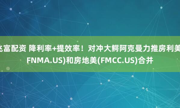 兆富配资 降利率+提效率！对冲大鳄阿克曼力推房利美(FNMA.US)和房地美(FMCC.US)合并