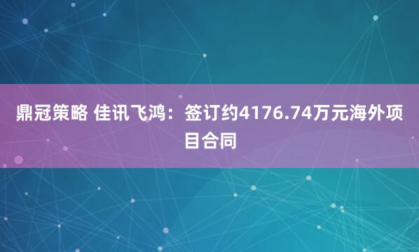 鼎冠策略 佳讯飞鸿：签订约4176.74万元海外项目合同