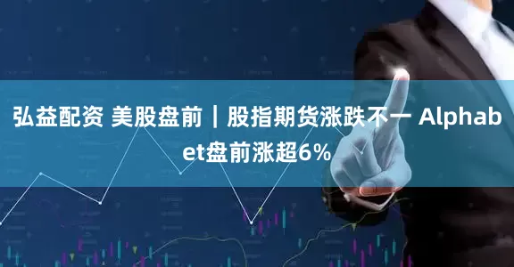 弘益配资 美股盘前｜股指期货涨跌不一 Alphabet盘前涨超6%
