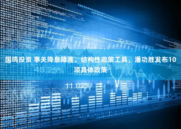 国鸣投资 事关降息降准、结构性政策工具，潘功胜发布10项具体政策