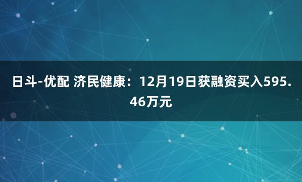 日斗-优配 济民健康：12月19日获融资买入595.46万元