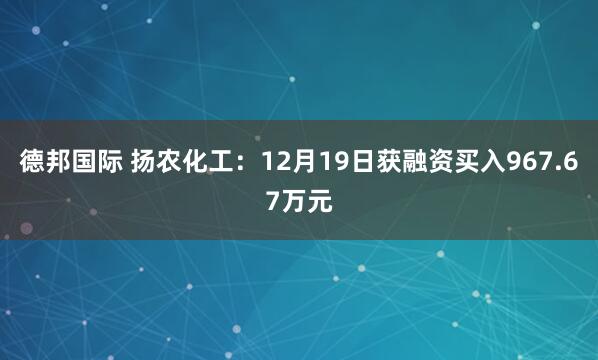 德邦国际 扬农化工：12月19日获融资买入967.67万元