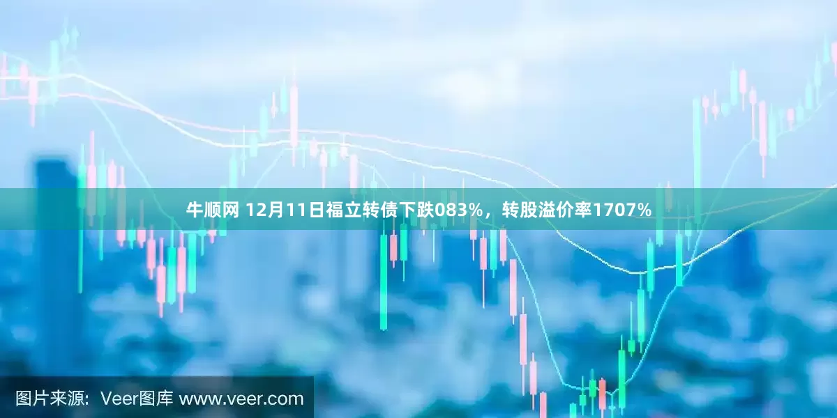 牛顺网 12月11日福立转债下跌083%，转股溢价率1707%