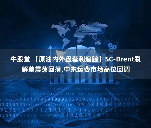 牛股堂 【原油内外盘套利追踪】SC-Brent裂解差震荡回落,中东运费市场高位回调