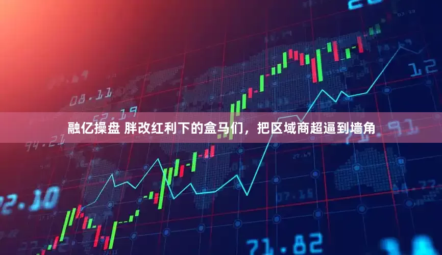 融亿操盘 胖改红利下的盒马们，把区域商超逼到墙角