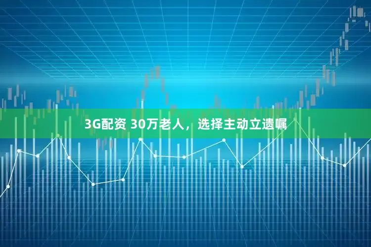3G配资 30万老人，选择主动立遗嘱